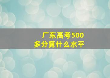 广东高考500多分算什么水平