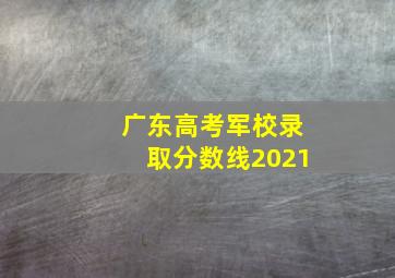 广东高考军校录取分数线2021