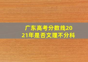 广东高考分数线2021年是否文理不分科