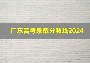 广东高考录取分数线2024