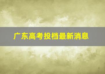 广东高考投档最新消息