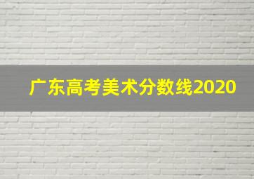 广东高考美术分数线2020