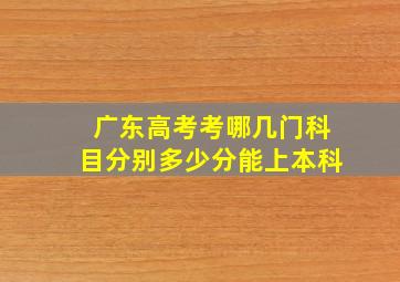 广东高考考哪几门科目分别多少分能上本科