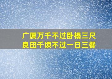 广厦万千不过卧榻三尺良田千顷不过一日三餐