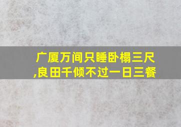 广厦万间只睡卧榻三尺,良田千倾不过一日三餐