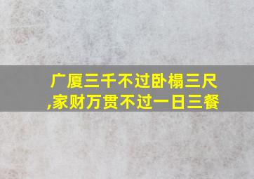 广厦三千不过卧榻三尺,家财万贯不过一日三餐