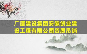 广厦建设集团安徽创业建设工程有限公司资质吊销