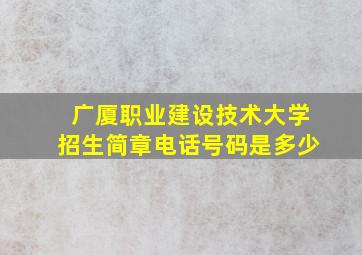 广厦职业建设技术大学招生简章电话号码是多少