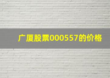 广厦股票000557的价格