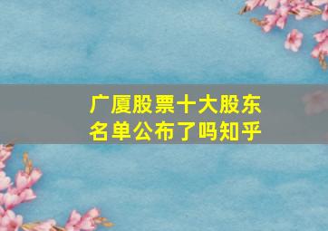 广厦股票十大股东名单公布了吗知乎