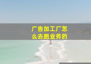 广告加工厂怎么去跑业务的