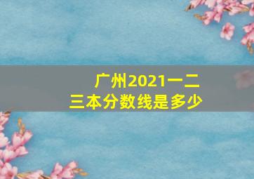 广州2021一二三本分数线是多少