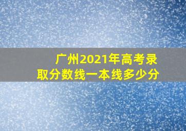 广州2021年高考录取分数线一本线多少分