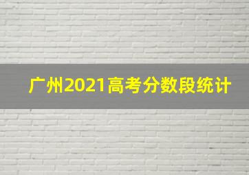 广州2021高考分数段统计