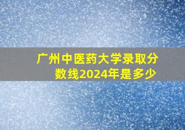 广州中医药大学录取分数线2024年是多少