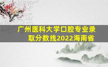 广州医科大学口腔专业录取分数线2022海南省