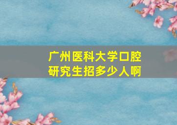 广州医科大学口腔研究生招多少人啊