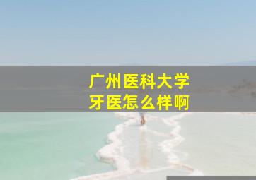 广州医科大学牙医怎么样啊