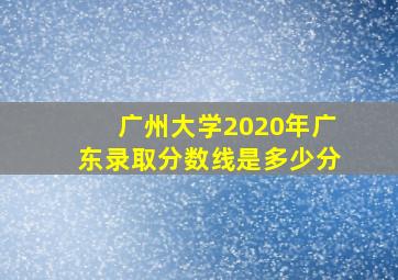 广州大学2020年广东录取分数线是多少分