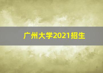 广州大学2021招生