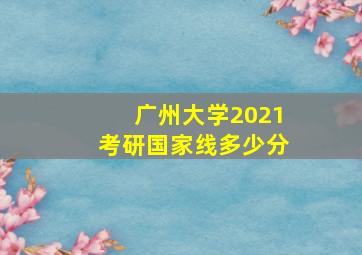 广州大学2021考研国家线多少分