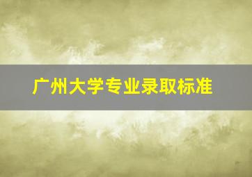 广州大学专业录取标准