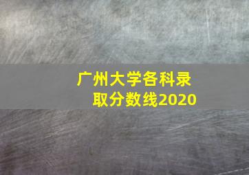 广州大学各科录取分数线2020