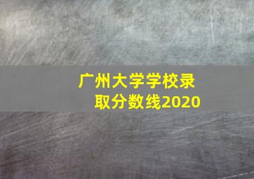 广州大学学校录取分数线2020