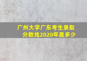 广州大学广东考生录取分数线2020年是多少