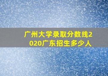 广州大学录取分数线2020广东招生多少人