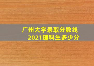 广州大学录取分数线2021理科生多少分