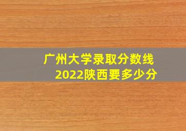 广州大学录取分数线2022陕西要多少分