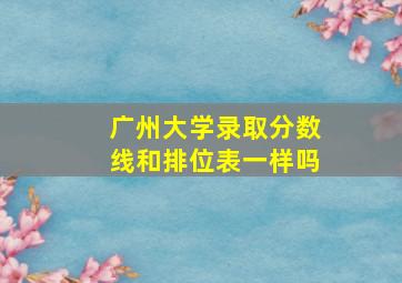 广州大学录取分数线和排位表一样吗