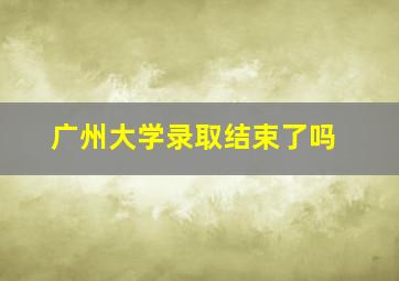 广州大学录取结束了吗