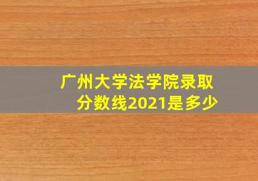 广州大学法学院录取分数线2021是多少