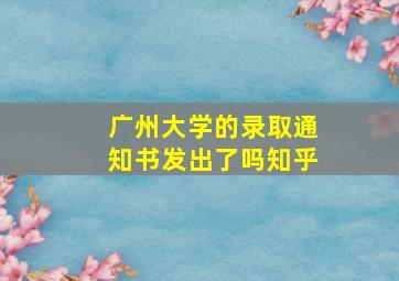 广州大学的录取通知书发出了吗知乎