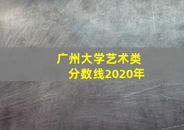 广州大学艺术类分数线2020年