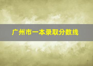 广州市一本录取分数线