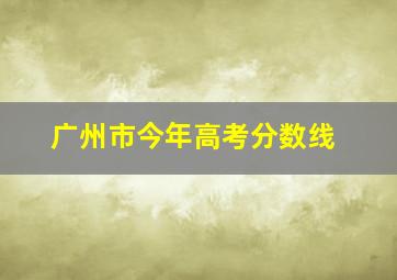 广州市今年高考分数线