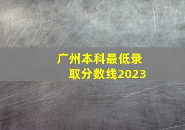 广州本科最低录取分数线2023