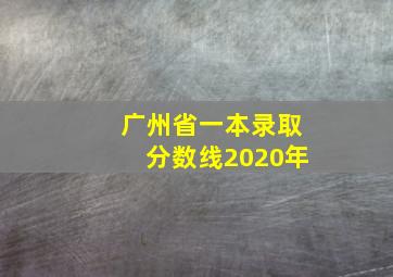 广州省一本录取分数线2020年