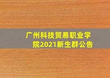 广州科技贸易职业学院2021新生群公告