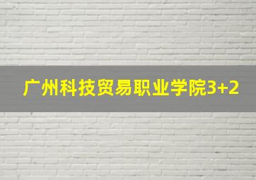 广州科技贸易职业学院3+2