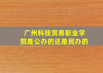 广州科技贸易职业学院是公办的还是民办的