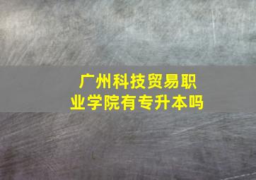 广州科技贸易职业学院有专升本吗