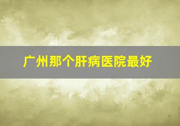 广州那个肝病医院最好