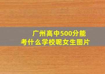 广州高中500分能考什么学校呢女生图片