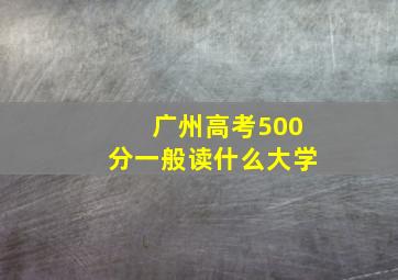 广州高考500分一般读什么大学