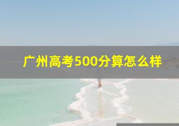 广州高考500分算怎么样