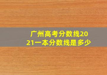 广州高考分数线2021一本分数线是多少